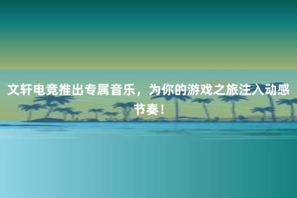 文轩电竞推出专属音乐，为你的游戏之旅注入动感节奏！