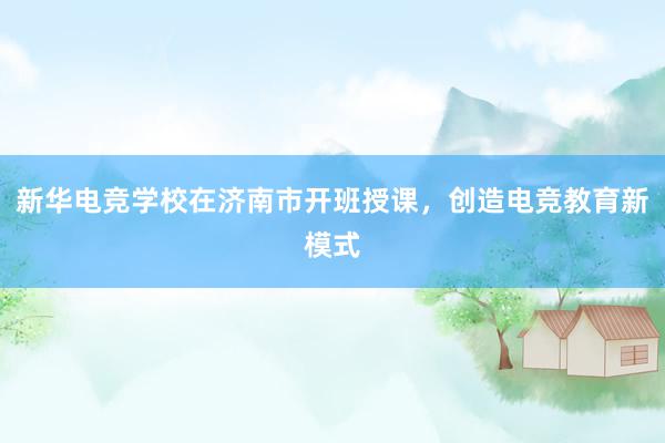 新华电竞学校在济南市开班授课，创造电竞教育新模式