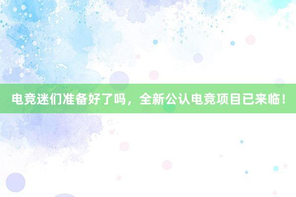 电竞迷们准备好了吗，全新公认电竞项目已来临！