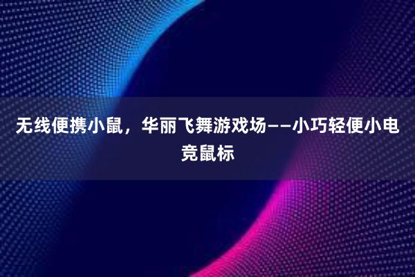 无线便携小鼠，华丽飞舞游戏场——小巧轻便小电竞鼠标