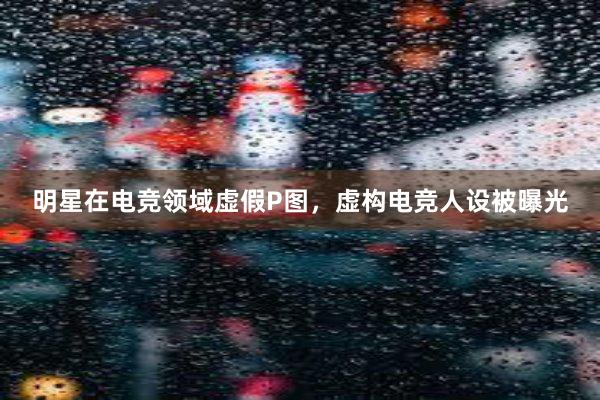 明星在电竞领域虚假P图，虚构电竞人设被曝光