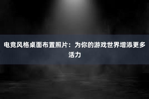 电竞风格桌面布置照片：为你的游戏世界增添更多活力