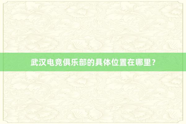 武汉电竞俱乐部的具体位置在哪里？