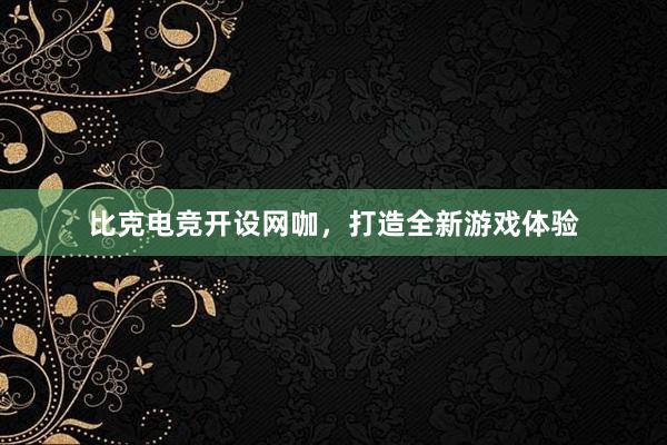 比克电竞开设网咖，打造全新游戏体验