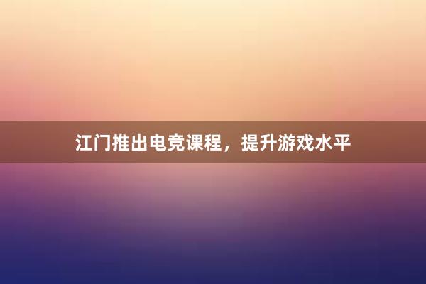 江门推出电竞课程，提升游戏水平