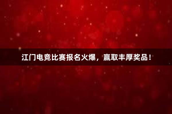 江门电竞比赛报名火爆，赢取丰厚奖品！