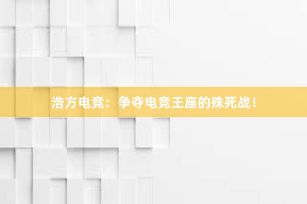 浩方电竞：争夺电竞王座的殊死战！