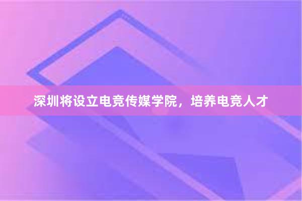 深圳将设立电竞传媒学院，培养电竞人才