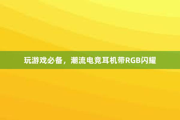 玩游戏必备，潮流电竞耳机带RGB闪耀