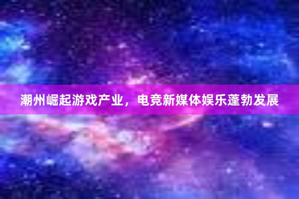 潮州崛起游戏产业，电竞新媒体娱乐蓬勃发展