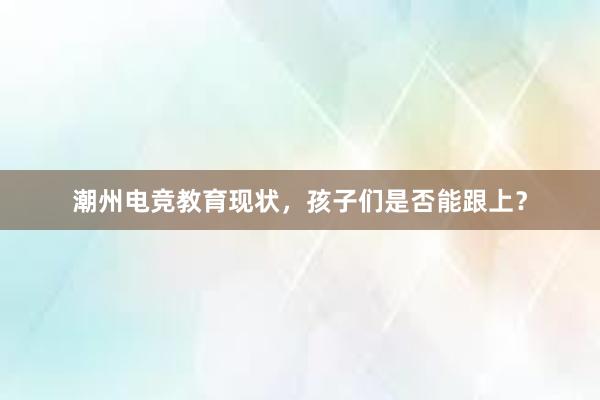 潮州电竞教育现状，孩子们是否能跟上？