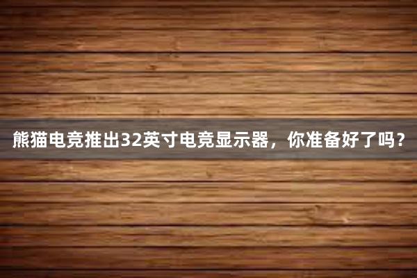 熊猫电竞推出32英寸电竞显示器，你准备好了吗？