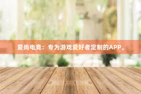 爱尚电竞：专为游戏爱好者定制的APP。