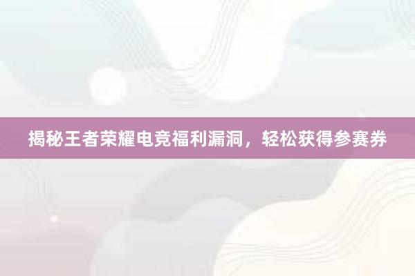 揭秘王者荣耀电竞福利漏洞，轻松获得参赛券