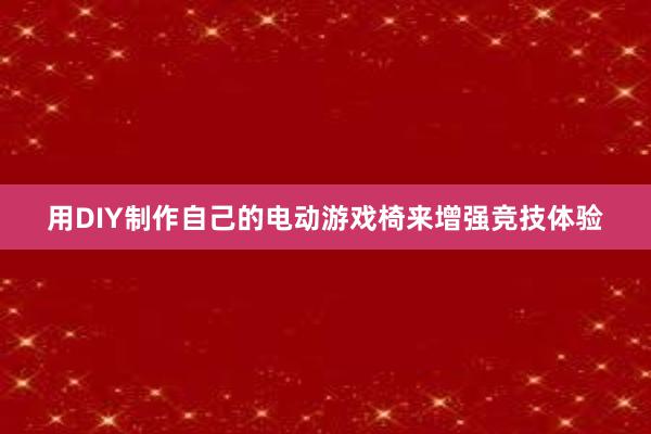 用DIY制作自己的电动游戏椅来增强竞技体验