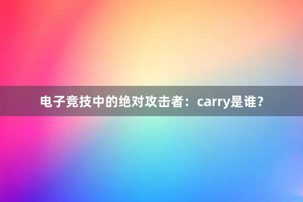 电子竞技中的绝对攻击者：carry是谁？