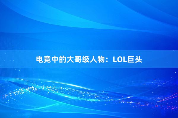 电竞中的大哥级人物：LOL巨头