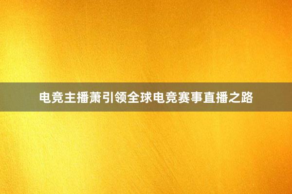 电竞主播萧引领全球电竞赛事直播之路