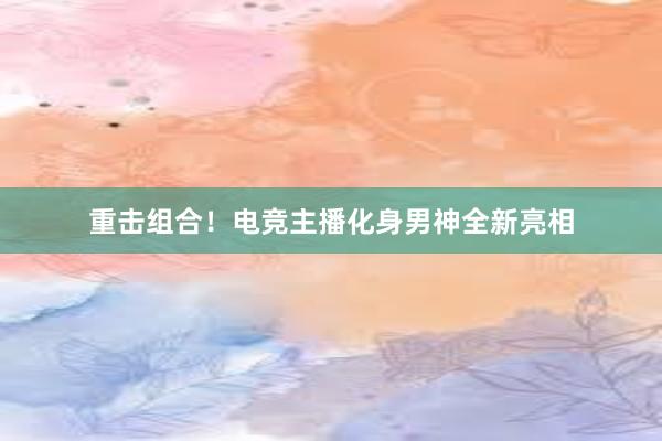 重击组合！电竞主播化身男神全新亮相