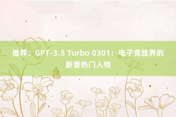 推荐：GPT-3.5 Turbo 0301：电子竞技界的新晋热门人物