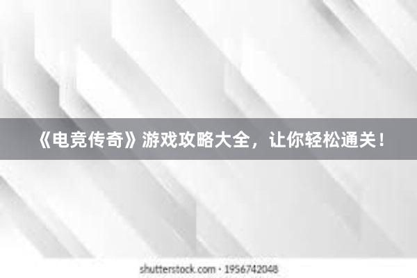 《电竞传奇》游戏攻略大全，让你轻松通关！