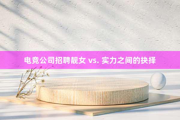 电竞公司招聘靓女 vs. 实力之间的抉择