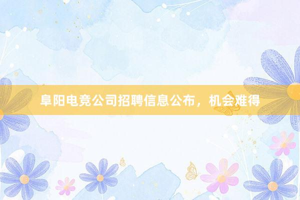 阜阳电竞公司招聘信息公布，机会难得