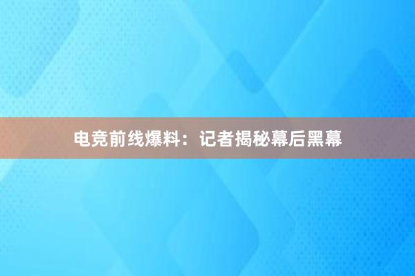 电竞前线爆料：记者揭秘幕后黑幕