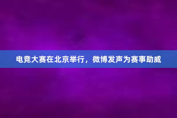 电竞大赛在北京举行，微博发声为赛事助威