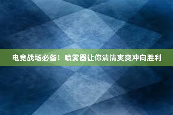 电竞战场必备！喷雾器让你清清爽爽冲向胜利