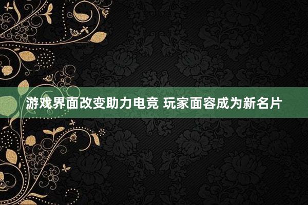 游戏界面改变助力电竞 玩家面容成为新名片