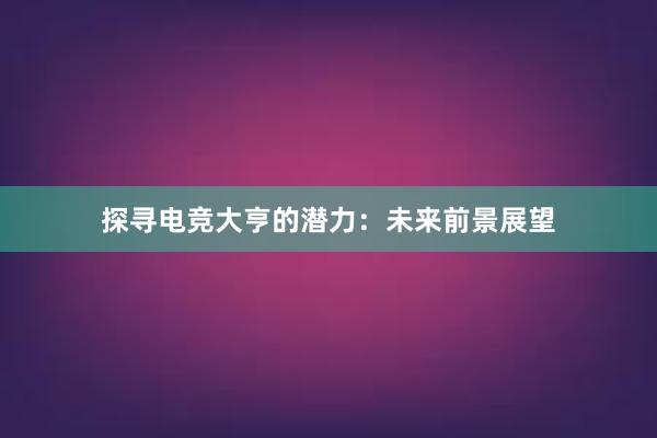 探寻电竞大亨的潜力：未来前景展望