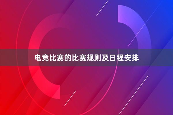 电竞比赛的比赛规则及日程安排