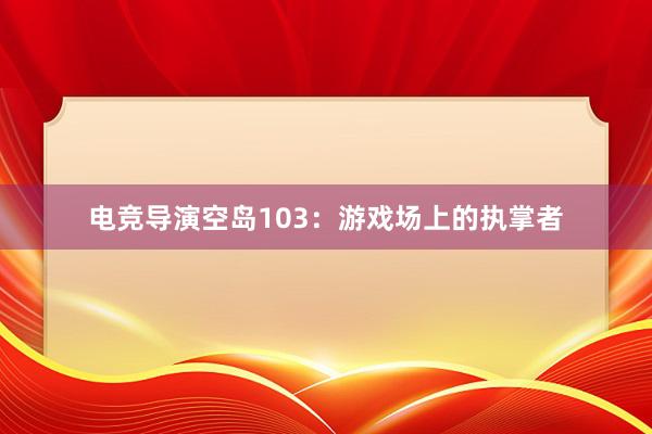 电竞导演空岛103：游戏场上的执掌者