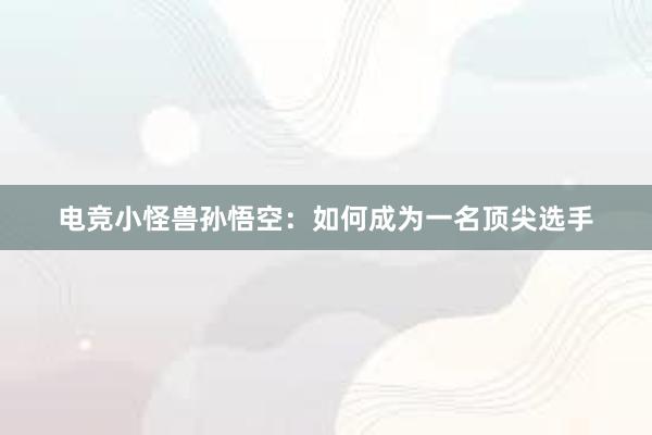 电竞小怪兽孙悟空：如何成为一名顶尖选手