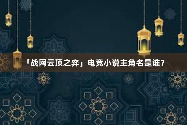 「战网云顶之弈」电竞小说主角名是谁？