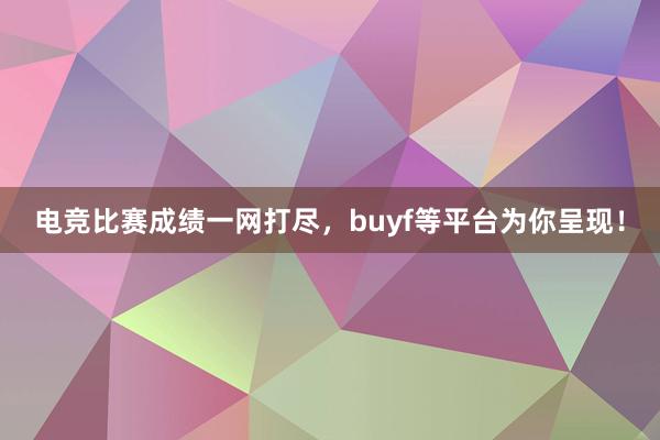 电竞比赛成绩一网打尽，buyf等平台为你呈现！