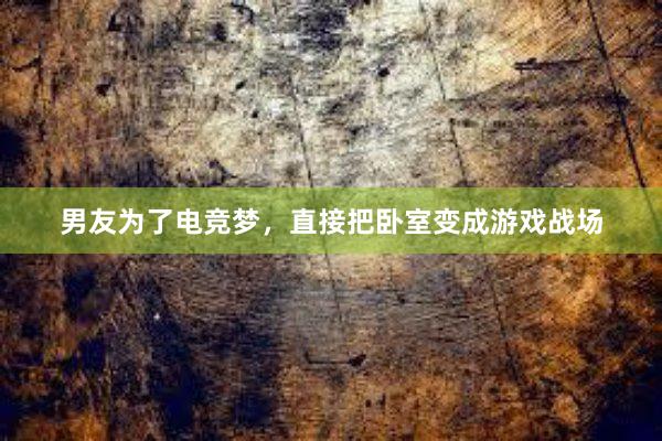 男友为了电竞梦，直接把卧室变成游戏战场