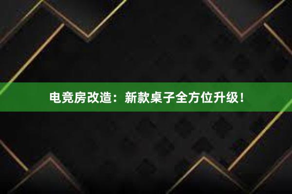 电竞房改造：新款桌子全方位升级！