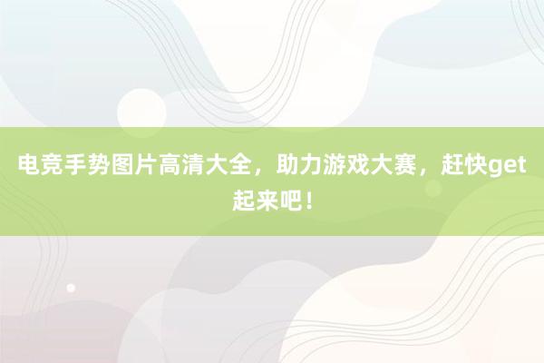 电竞手势图片高清大全，助力游戏大赛，赶快get起来吧！