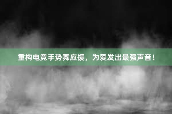 重构电竞手势舞应援，为爱发出最强声音！