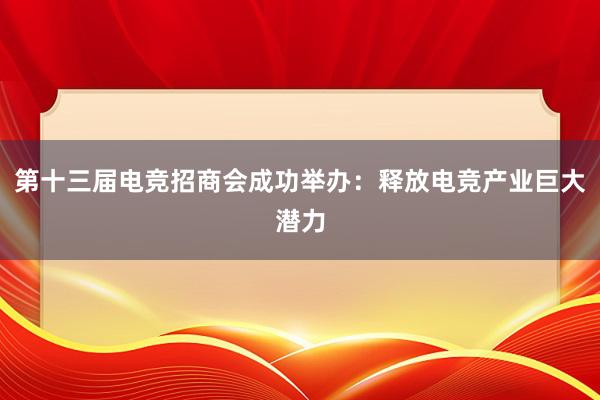 第十三届电竞招商会成功举办：释放电竞产业巨大潜力