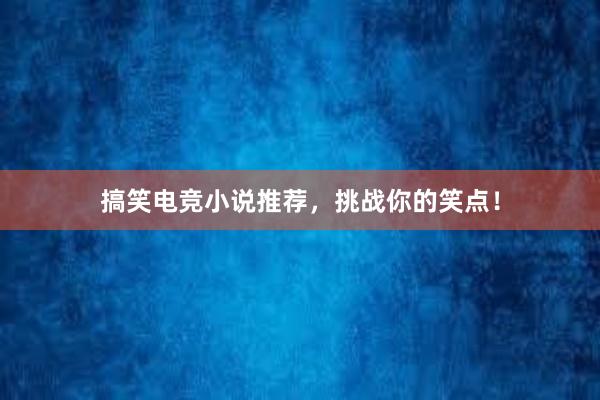 搞笑电竞小说推荐，挑战你的笑点！