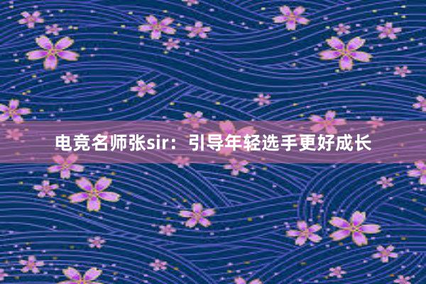 电竞名师张sir：引导年轻选手更好成长