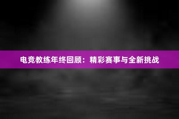 电竞教练年终回顾：精彩赛事与全新挑战