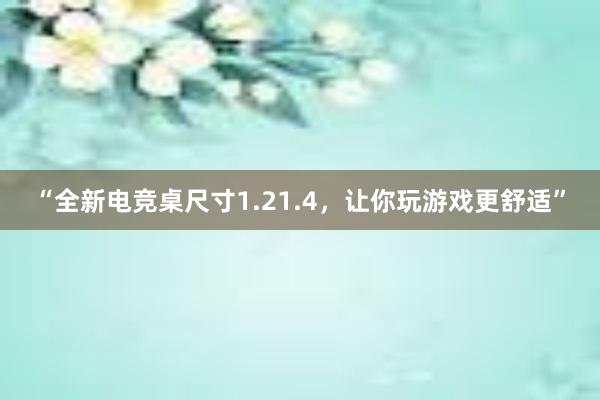 “全新电竞桌尺寸1.21.4，让你玩游戏更舒适”