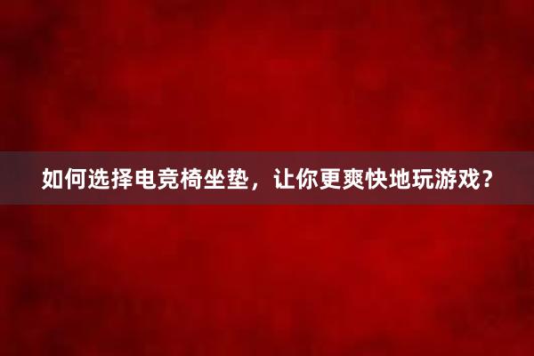 如何选择电竞椅坐垫，让你更爽快地玩游戏？