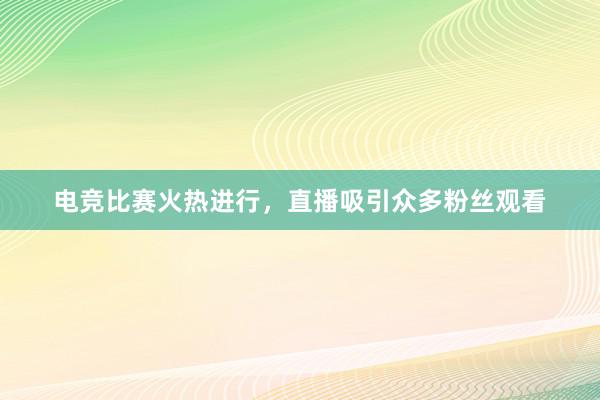 电竞比赛火热进行，直播吸引众多粉丝观看