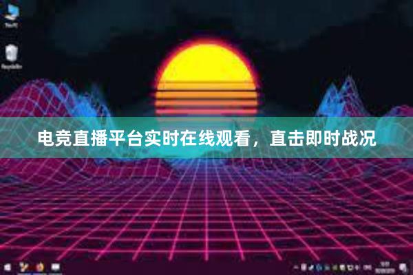 电竞直播平台实时在线观看，直击即时战况