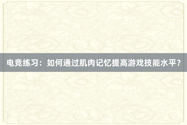 电竞练习：如何通过肌肉记忆提高游戏技能水平？